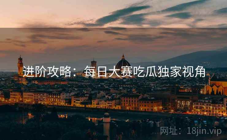 进阶攻略：每日大赛吃瓜独家视角