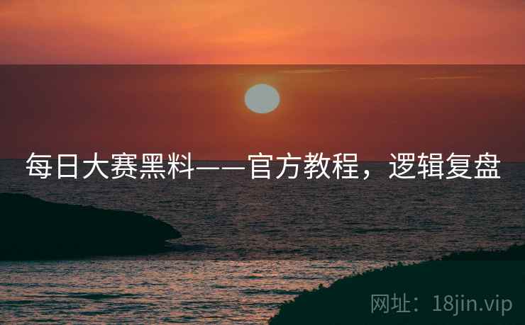 每日大赛黑料——官方教程，逻辑复盘