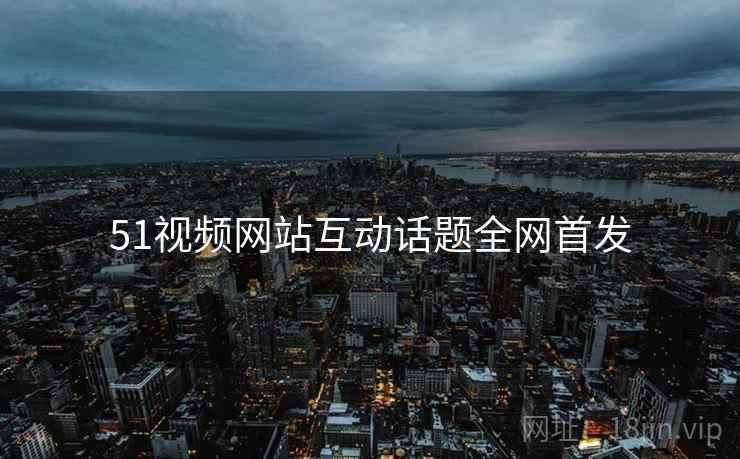 51视频网站互动话题全网首发