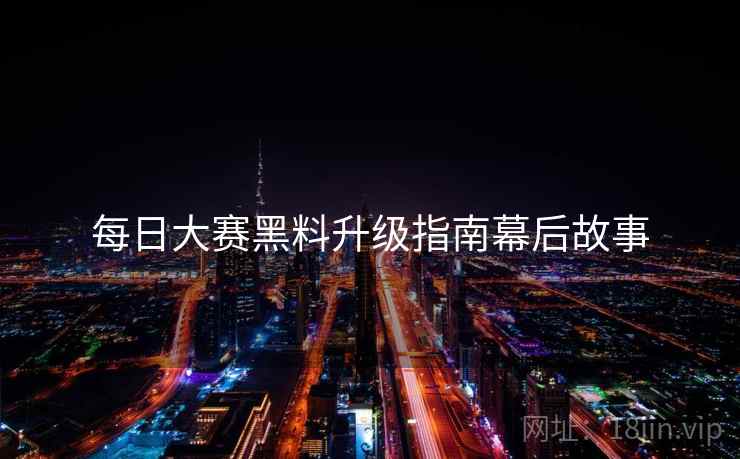每日大赛黑料升级指南幕后故事