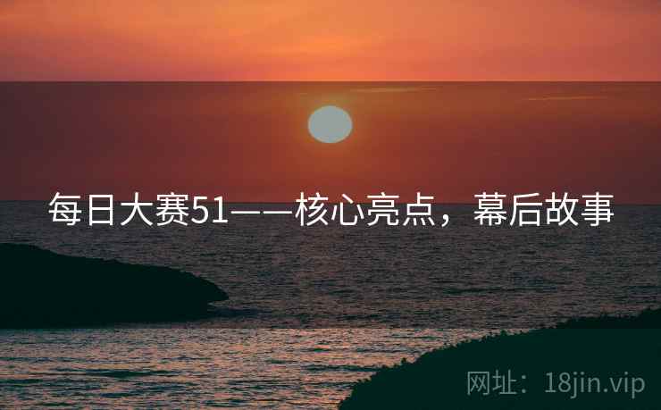 每日大赛51——核心亮点，幕后故事
