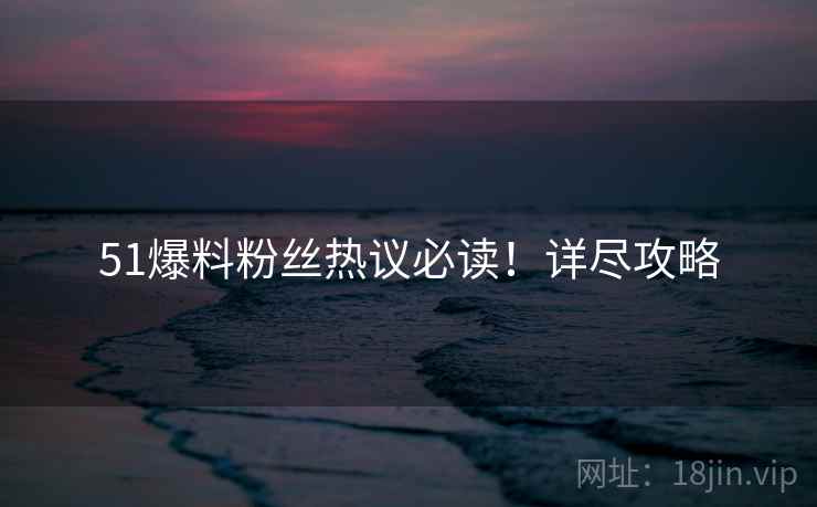 51爆料粉丝热议必读！详尽攻略