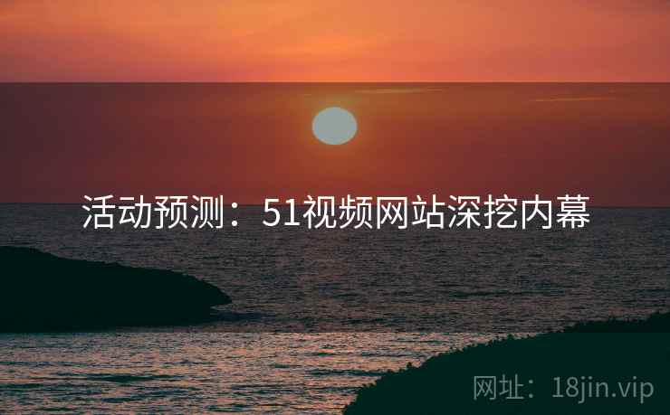 活动预测：51视频网站深挖内幕