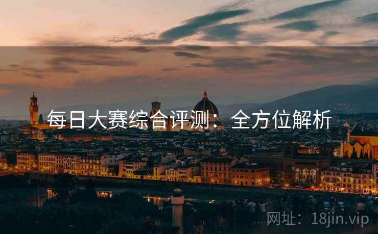 每日大赛综合评测：全方位解析