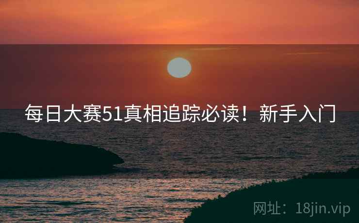 每日大赛51真相追踪必读！新手入门