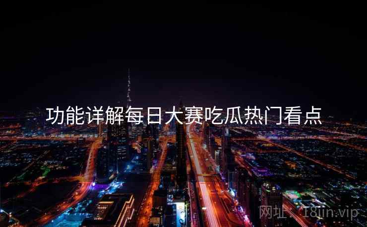 功能详解每日大赛吃瓜热门看点
