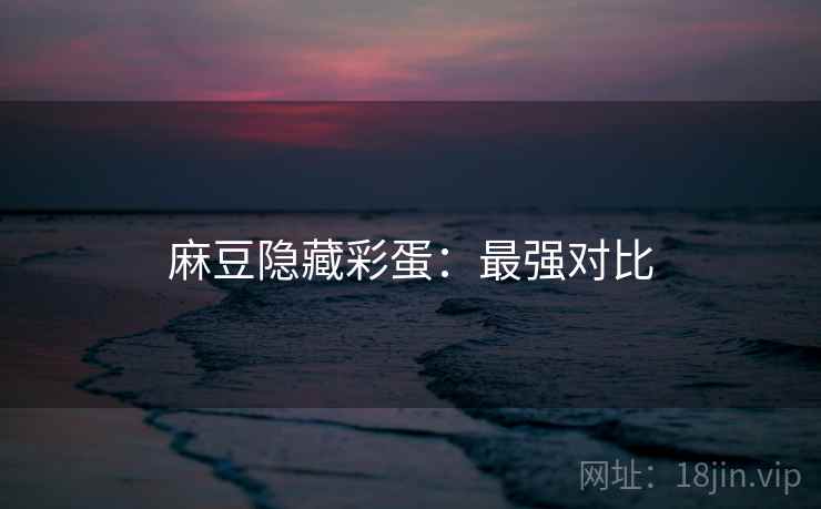 麻豆隐藏彩蛋：最强对比