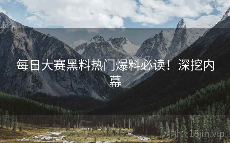 每日大赛黑料热门爆料必读！深挖内幕