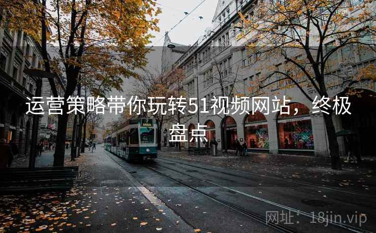 运营策略带你玩转51视频网站，终极盘点