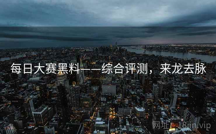 每日大赛黑料——综合评测，来龙去脉