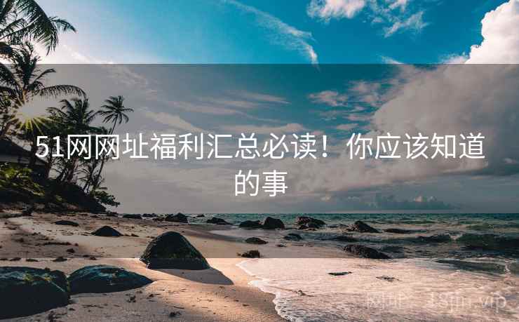 51网网址福利汇总必读！你应该知道的事