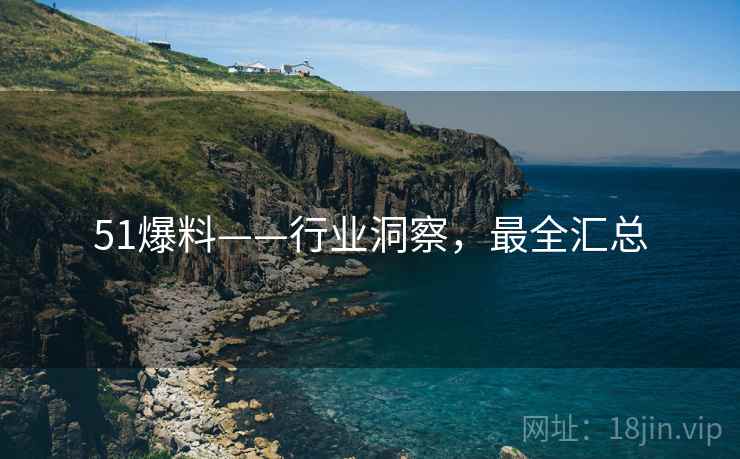 51爆料——行业洞察，最全汇总