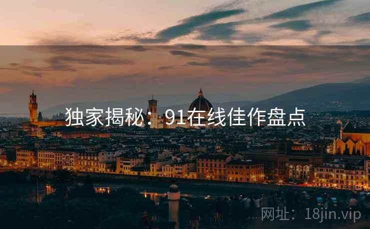 独家揭秘：91在线佳作盘点