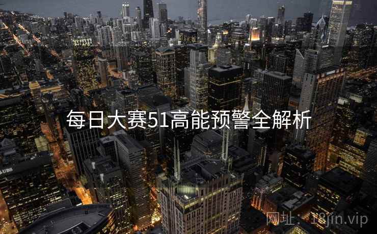 每日大赛51高能预警全解析