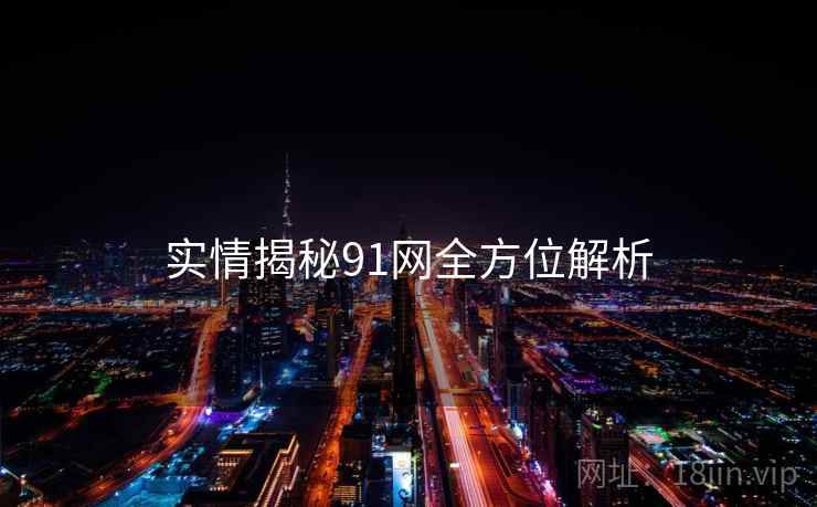 实情揭秘91网全方位解析