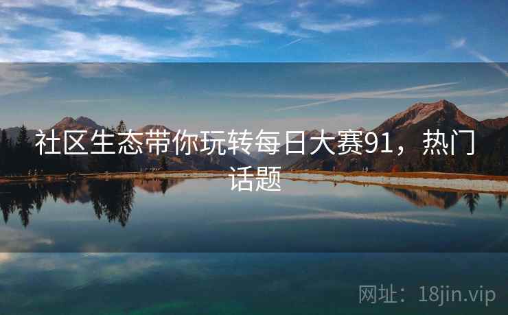 社区生态带你玩转每日大赛91，热门话题