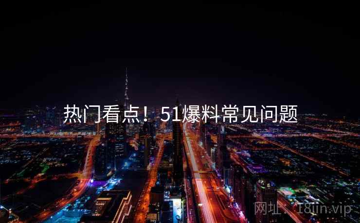 热门看点！51爆料常见问题