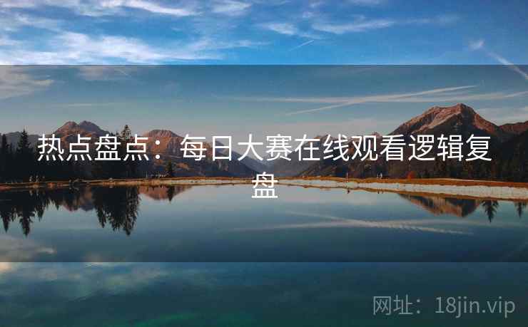 热点盘点：每日大赛在线观看逻辑复盘