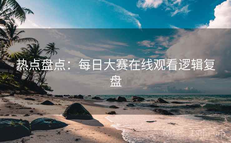 热点盘点：每日大赛在线观看逻辑复盘