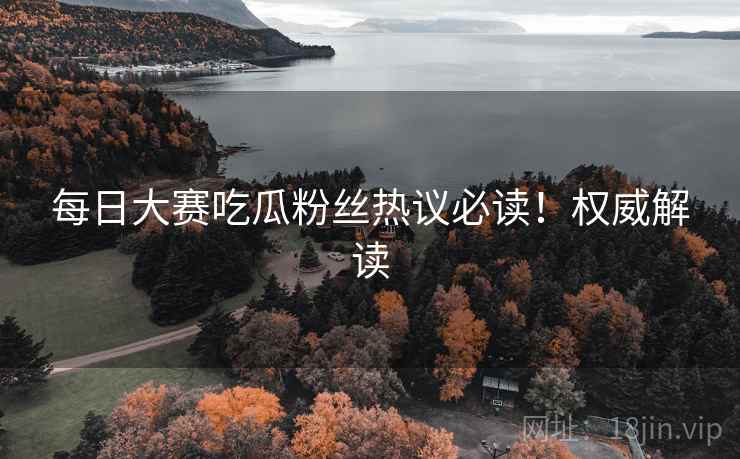 每日大赛吃瓜粉丝热议必读！权威解读