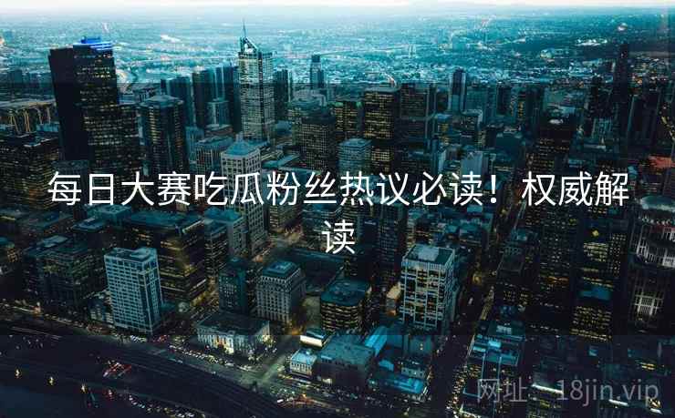 每日大赛吃瓜粉丝热议必读！权威解读