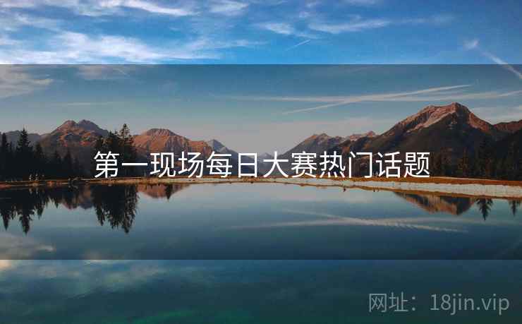 第一现场每日大赛热门话题