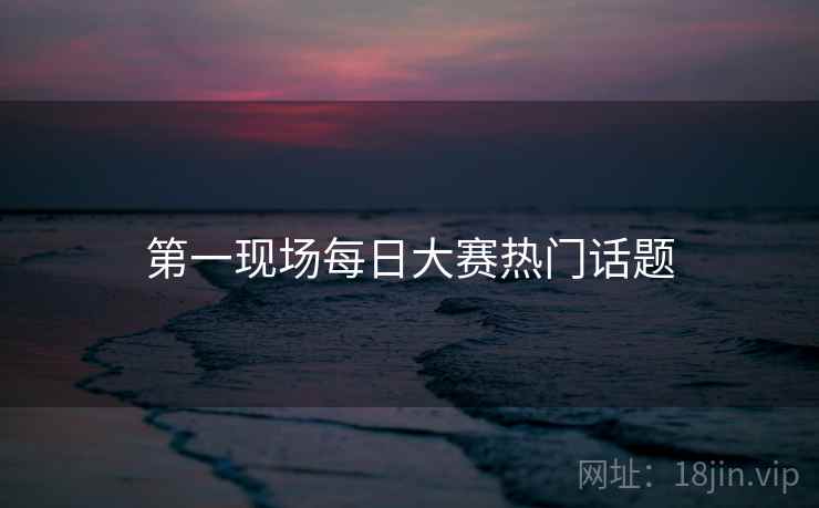 第一现场每日大赛热门话题
