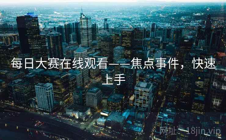每日大赛在线观看——焦点事件，快速上手