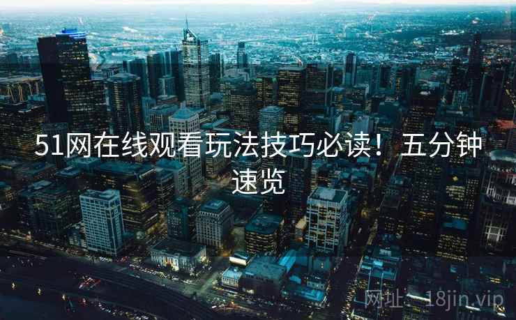 51网在线观看玩法技巧必读！五分钟速览