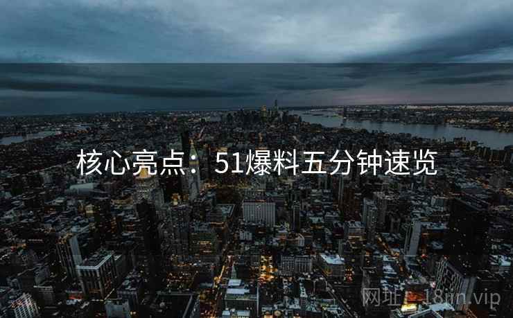 核心亮点：51爆料五分钟速览