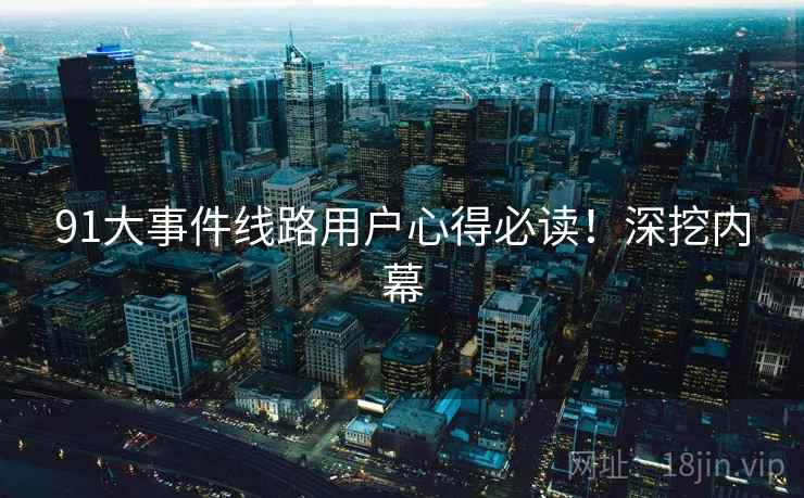 91大事件线路用户心得必读！深挖内幕