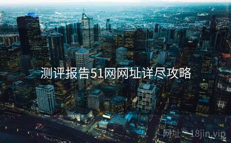 测评报告51网网址详尽攻略
