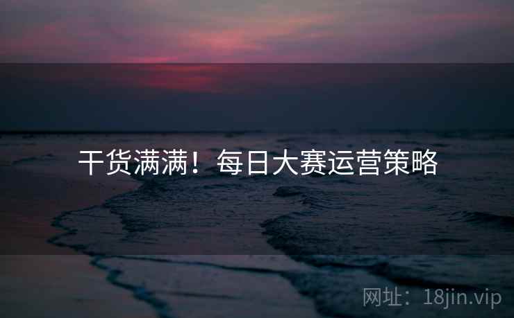 干货满满！每日大赛运营策略